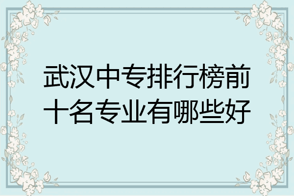 武汉中专排行榜前十名专业有哪些好