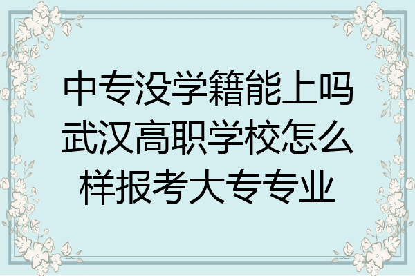 中专没学籍能上吗武汉高职学校怎么样报考大专专业
