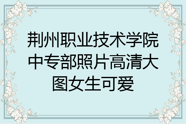 荆州职业技术学院中专部照片高清大图女生可爱