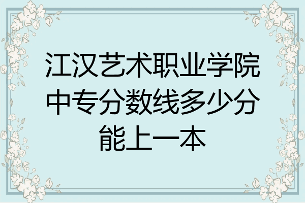 江汉艺术职业学院中专分数线多少分能上一本