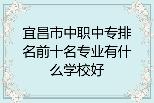 宜昌市中职中专排名前十名专业有什么学校好