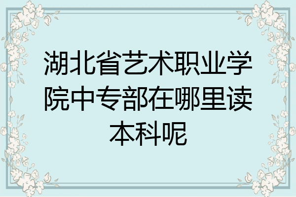 湖北省艺术职业学院中专部在哪里读本科呢