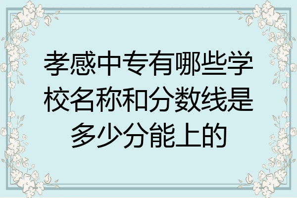 孝感中专有哪些学校名称和分数线是多少分能上的