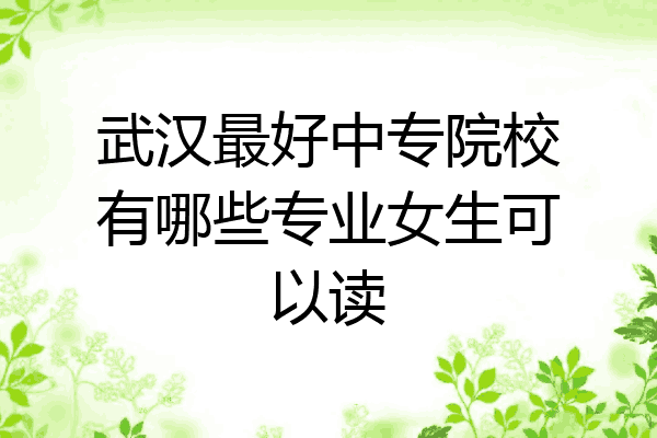 武汉最好中专院校有哪些专业女生可以读