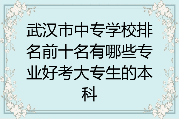 武汉市中专学校排名前十名有哪些专业好考大专生的本科