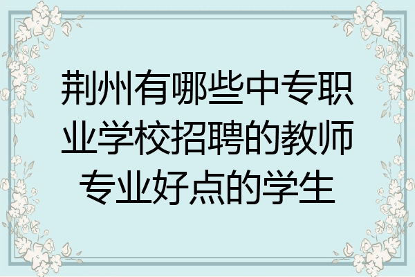 荆州有哪些中专职业学校招聘的教师专业好点的学生