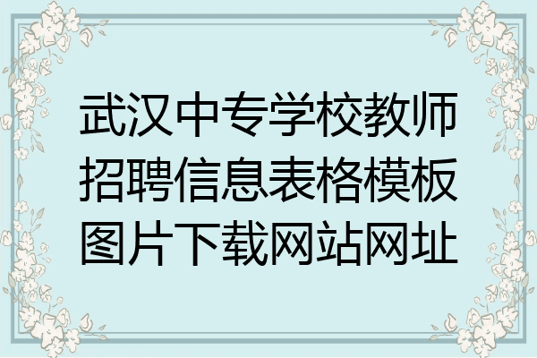 武汉中专学校教师招聘信息表格模板图片下载网站网址