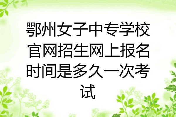 鄂州女子中专学校官网招生网上报名时间是多久一次考试