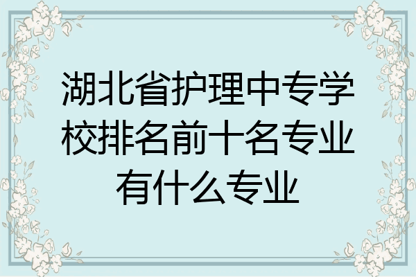湖北省护理中专学校排名前十名专业有什么专业