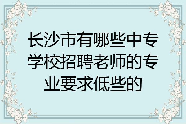 长沙市有哪些中专学校招聘老师的专业要求低些的