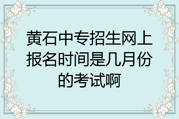 黄石中专招生网上报名时间是几月份的考试啊