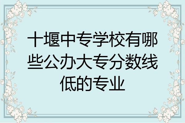 十堰中专学校有哪些公办大专分数线低的专业
