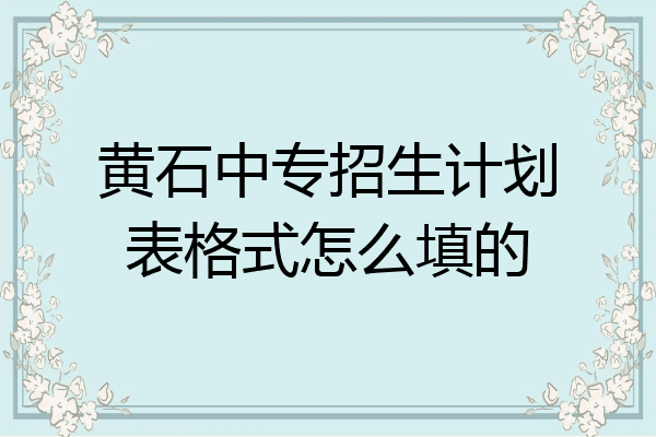 黄石中专招生计划表格式怎么填的