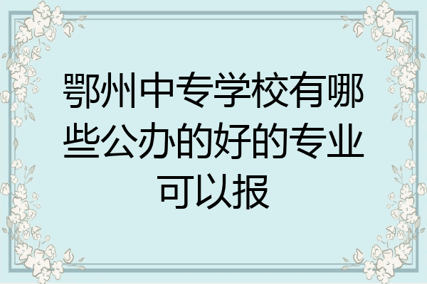 鄂州中专学校有哪些公办的好的专业可以报