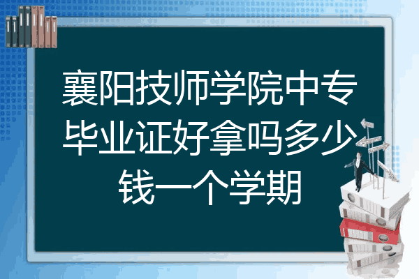 襄阳技师学院中专毕业证好拿吗多少钱一个学期