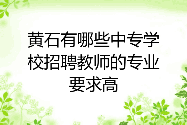 黄石有哪些中专学校招聘教师的专业要求高
