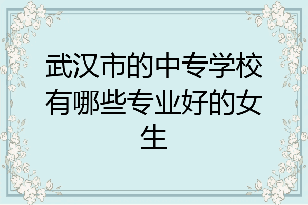 武汉市的中专学校有哪些专业好的女生