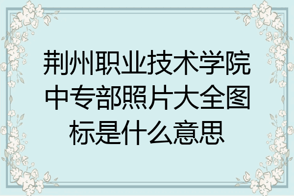 荆州职业技术学院中专部照片大全图标是什么意思
