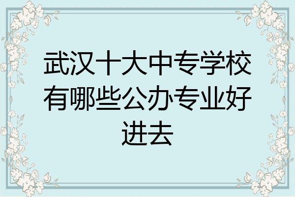 武汉十大中专学校有哪些公办专业好进去
