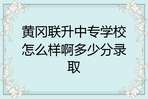 黄冈联升中专学校怎么样啊多少分录取