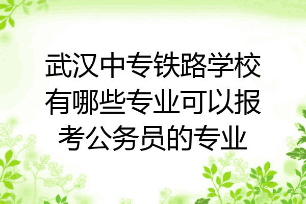 武汉中专铁路学校有哪些专业可以报考公务员的专业