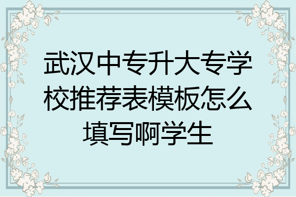 武汉中专升大专学校推荐表模板怎么填写啊学生