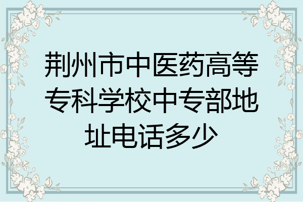 荆州市中医药高等专科学校中专部地址电话多少