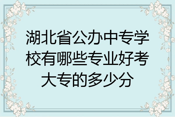 湖北省公办中专学校有哪些专业好考大专的多少分