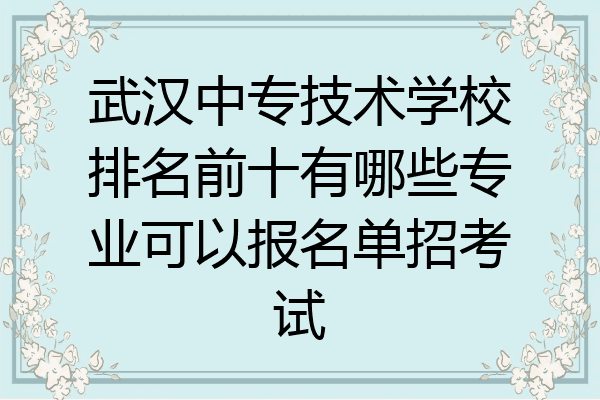 武汉中专技术学校排名前十有哪些专业可以报名单招考试