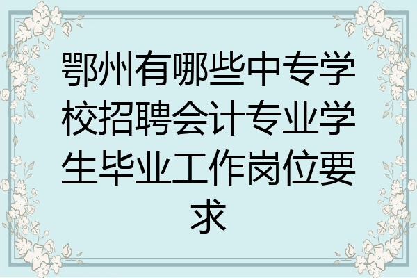 鄂州有哪些中专学校招聘会计专业学生毕业工作岗位要求