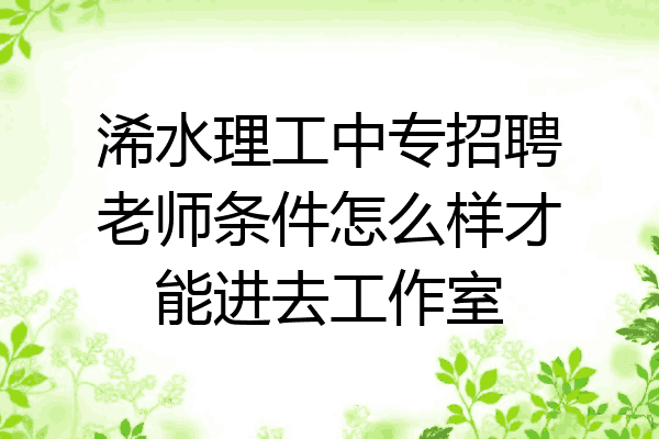 浠水理工中专招聘老师条件怎么样才能进去工作室