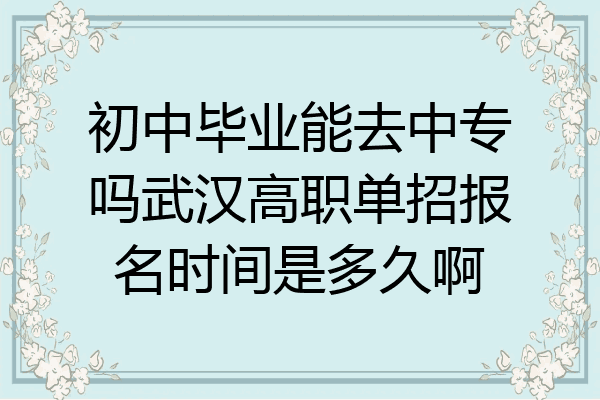 初中毕业能去中专吗武汉高职单招报名时间是多久啊