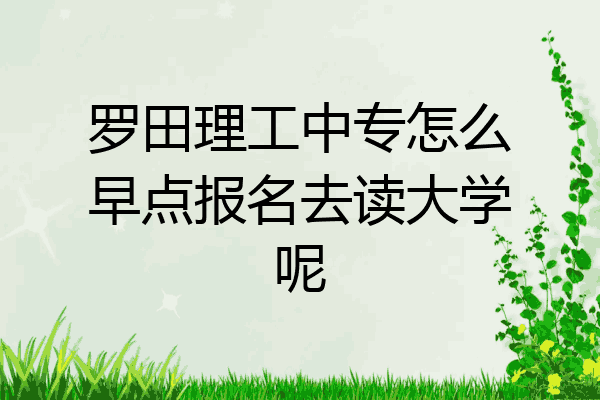 罗田理工中专怎么早点报名去读大学呢
