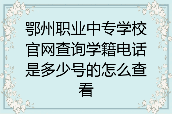 鄂州职业中专学校官网查询学籍电话是多少号的怎么查看