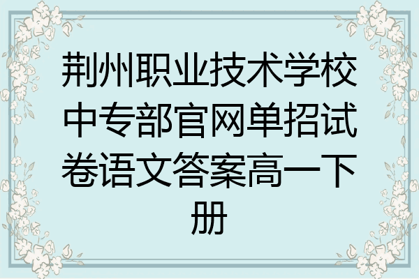 荆州职业技术学校中专部官网单招试卷语文答案高一下册