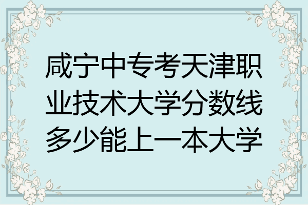 咸宁中专考天津职业技术大学分数线多少能上一本大学