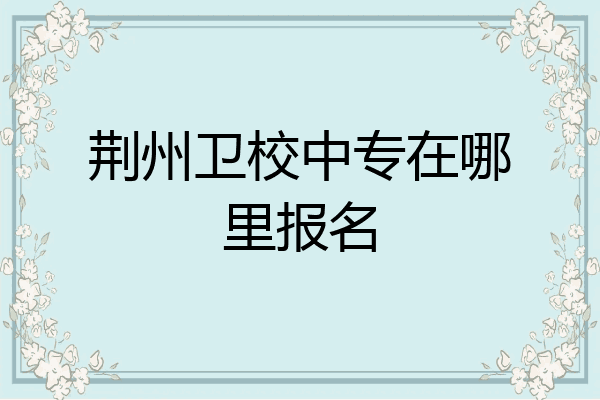 荆州卫校中专在哪里报名