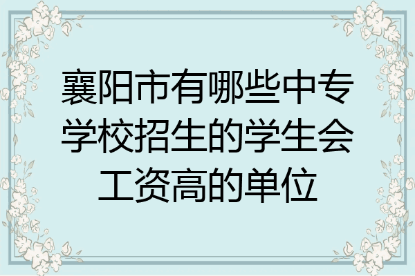 襄阳市有哪些中专学校招生的学生会工资高的单位