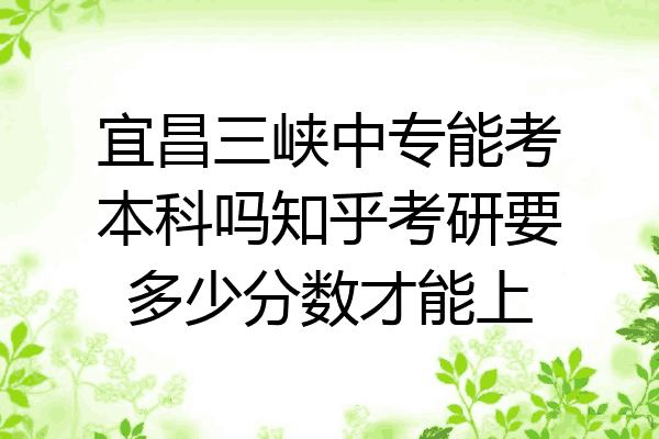 宜昌三峡中专能考本科吗知乎考研要多少分数才能上