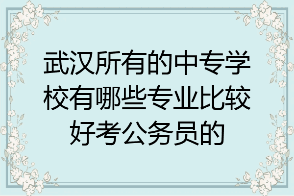 武汉所有的中专学校有哪些专业比较好考公务员的