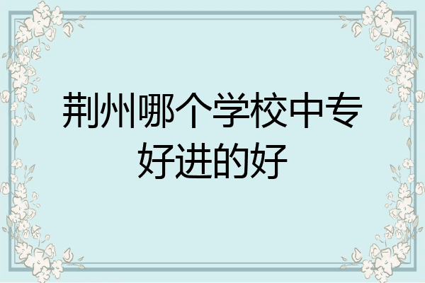荆州哪个学校中专好进的好