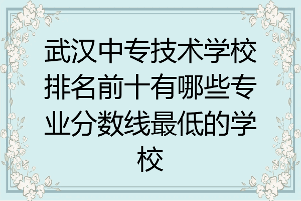 武汉中专技术学校排名前十有哪些专业分数线最低的学校