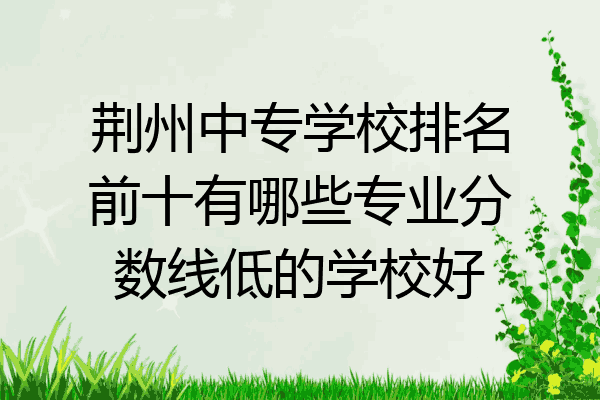 荆州中专学校排名前十有哪些专业分数线低的学校好