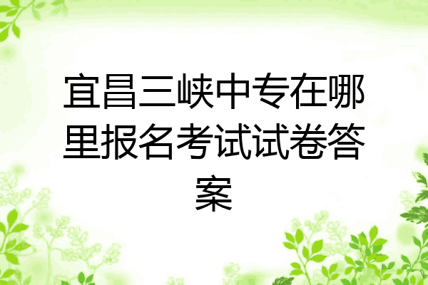 宜昌三峡中专在哪里报名考试试卷答案