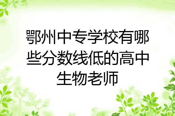鄂州中专学校有哪些分数线低的高中生物老师