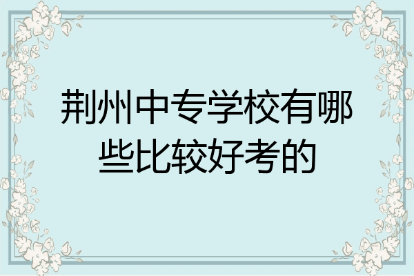 荆州中专学校有哪些比较好考的