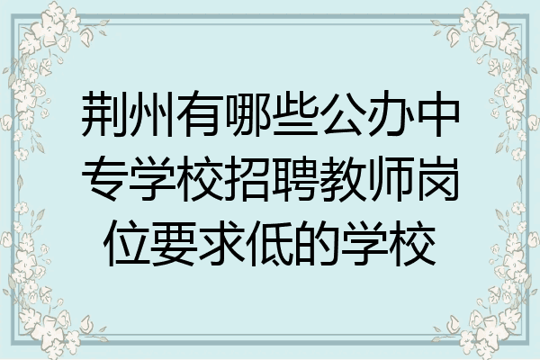 荆州有哪些公办中专学校招聘教师岗位要求低的学校