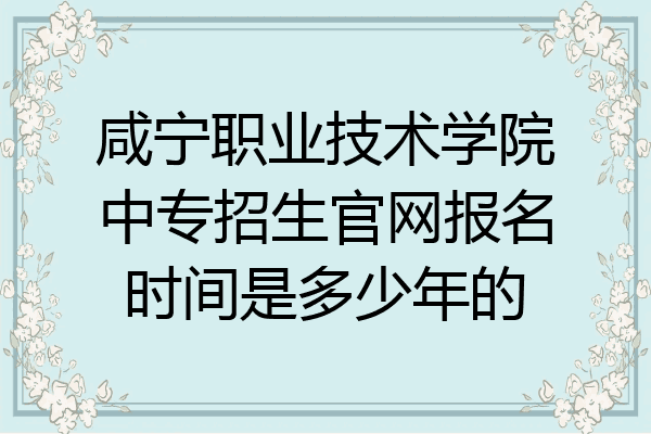 咸宁职业技术学院中专招生官网报名时间是多少年的