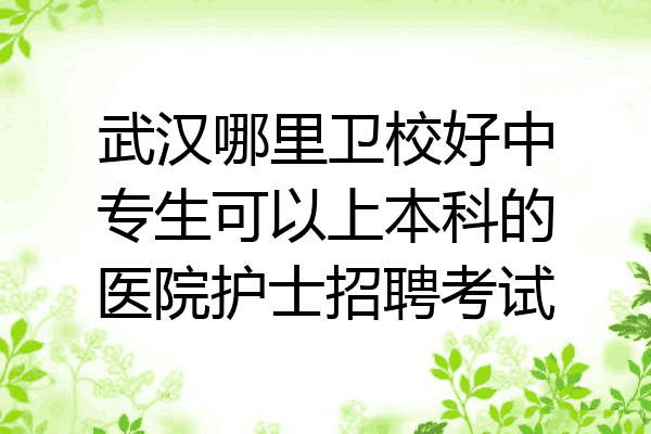 武汉哪里卫校好中专生可以上本科的医院护士招聘考试