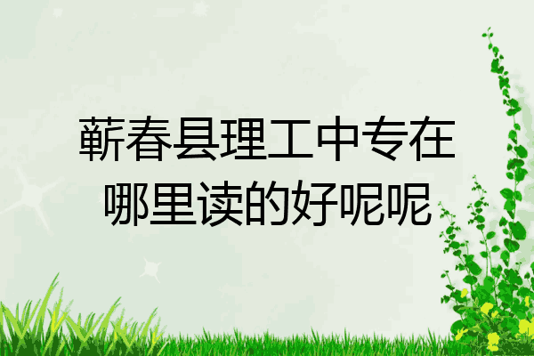 蕲春县理工中专在哪里读的好呢呢